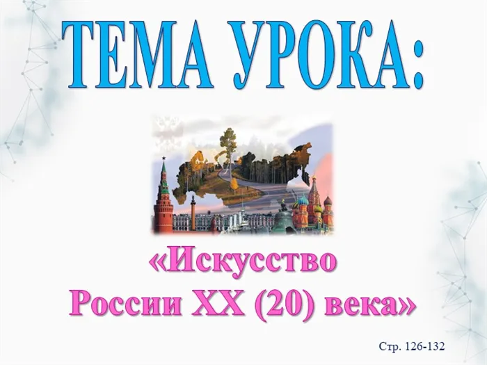 ТЕМА УРОКА:«Искусство России XX (20) века»Стр. 126-132